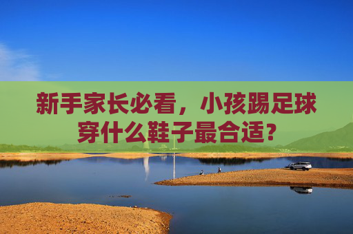 新手家长必看,小孩踢足球穿什么鞋子最合适?