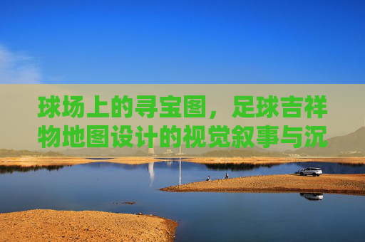 球场上的寻宝图,足球吉祥物地图设计的视觉叙事与沉浸体验