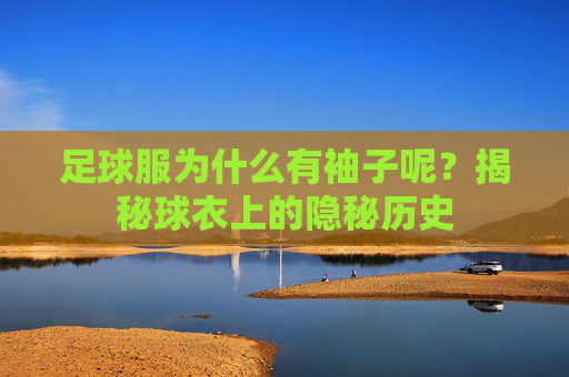 足球服为什么有袖子呢?揭秘球衣上的隐秘历史