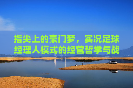 指尖上的豪门梦，实况足球经理人模式的经营哲学与战术博弈