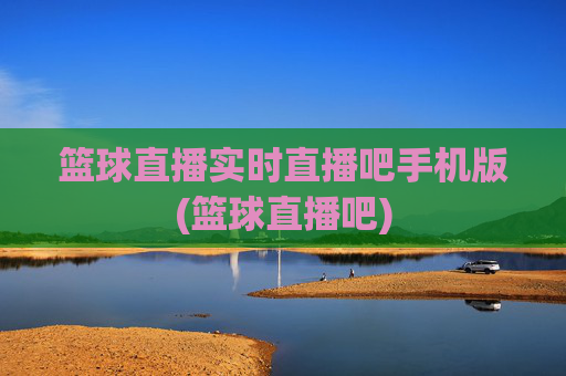 篮球直播实时直播吧手机版(篮球直播吧)