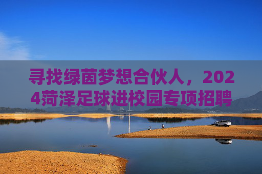 寻找绿茵梦想合伙人，2024菏泽足球进校园专项招聘火热进行中