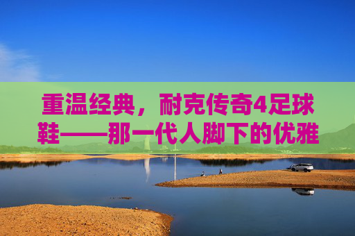 重温经典,耐克传奇4足球鞋——那一代人脚下的优雅与传奇