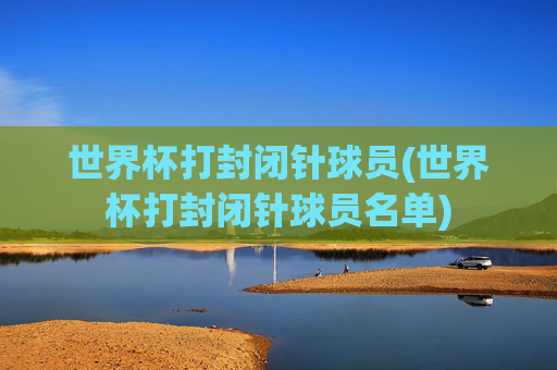 世界杯打封闭针球员(世界杯打封闭针球员名单)