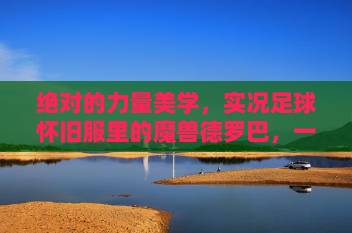 绝对的力量美学,实况足球怀旧服里的魔兽德罗巴,一代人的青春回忆