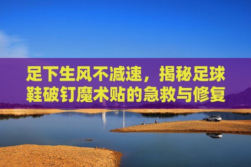 足下生风不减速,揭秘足球鞋破钉魔术贴的急救与修复秘籍