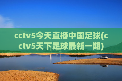 cctv5今天直播中国足球(cctv5天下足球最新一期)