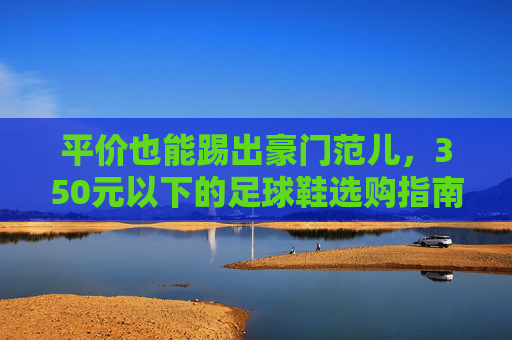 平价也能踢出豪门范儿，350元以下的足球鞋选购指南