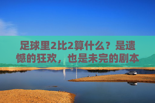 足球里2比2算什么?是遗憾的狂欢,也是未完的剧本