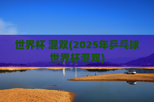 世界杯 混双(2025年乒乓球世界杯混双)