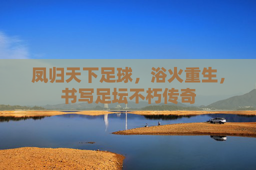 凤归天下足球,浴火重生,书写足坛不朽传奇