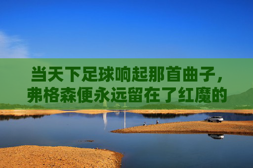 当天下足球响起那首曲子,弗格森便永远留在了红魔的岁月里