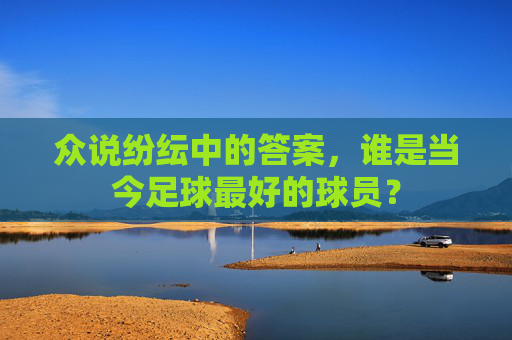 众说纷纭中的答案,谁是当今足球最好的球员?