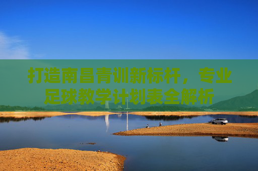打造南昌青训新标杆,专业足球教学计划表全解析