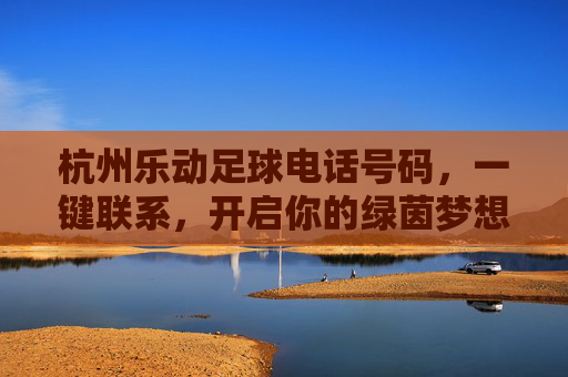 杭州乐动足球电话号码,一键联系,开启你的绿茵梦想