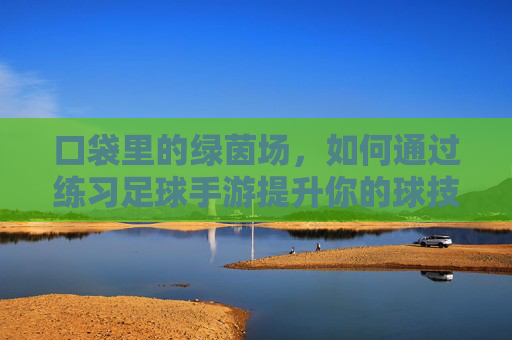 口袋里的绿茵场,如何通过练习足球手游提升你的球技与战术意识