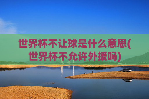 世界杯不让球是什么意思(世界杯不允许外援吗)