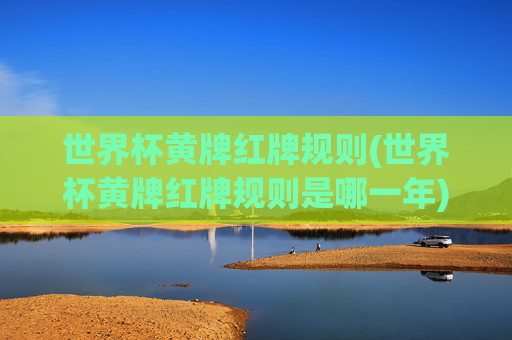 世界杯黄牌红牌规则(世界杯黄牌红牌规则是哪一年)