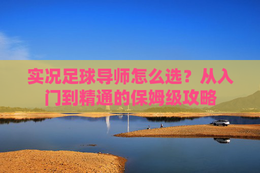 实况足球导师怎么选?从入门到精通的保姆级攻略