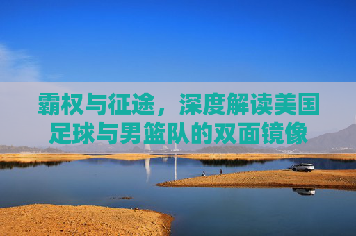 霸权与征途,深度解读美国足球与男篮队的双面镜像