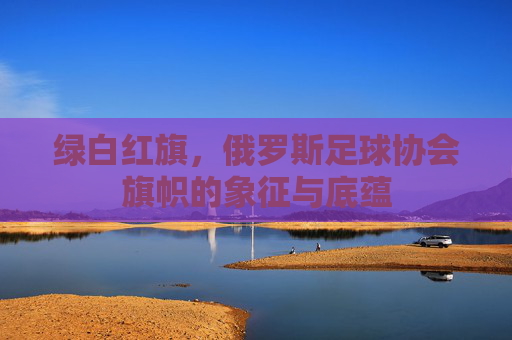 绿白红旗,俄罗斯足球协会旗帜的象征与底蕴