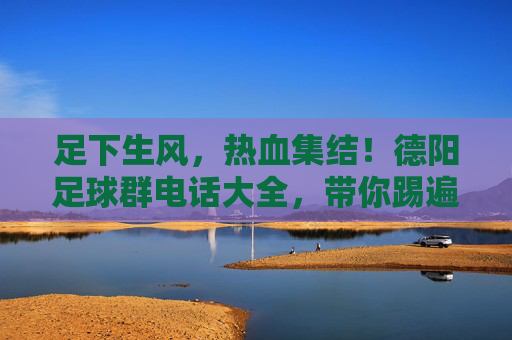 足下生风,热血集结!德阳足球群电话大全,带你踢遍全城