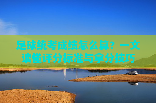 足球统考成绩怎么算?一文读懂评分标准与拿分技巧
