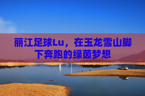 丽江足球Lu,在玉龙雪山脚下奔跑的绿茵梦想