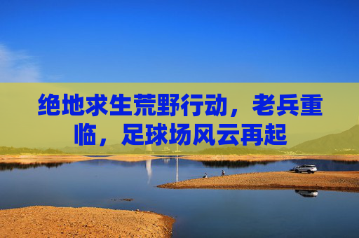 绝地求生荒野行动,老兵重临,足球场风云再起