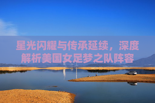 星光闪耀与传承延续,深度解析美国女足梦之队阵容