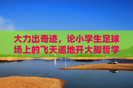 大力出奇迹,论小学生足球场上的飞天遁地开大脚哲学