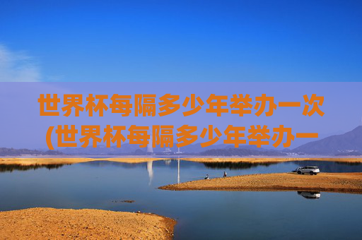 世界杯每隔多少年举办一次(世界杯每隔多少年举办一次比赛)