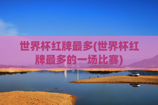 世界杯红牌最多(世界杯红牌最多的一场比赛)