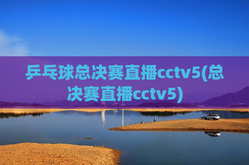 乒乓球总决赛直播cctv5(总决赛直播cctv5)