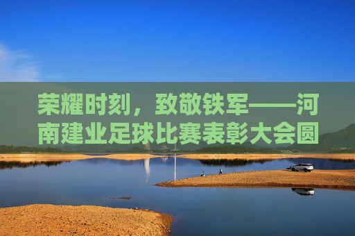 荣耀时刻,致敬铁军——河南建业足球比赛表彰大会圆满举行