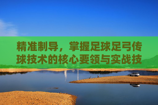 精准制导,掌握足球足弓传球技术的核心要领与实战技巧