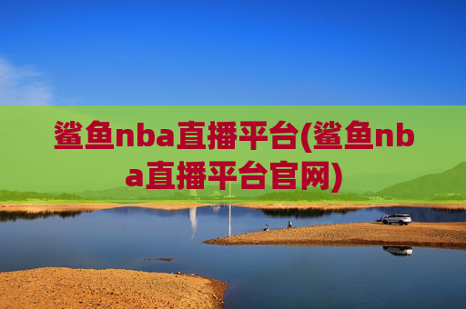 鲨鱼nba直播平台(鲨鱼nba直播平台官网)