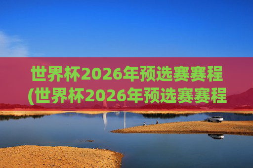 世界杯2026年预选赛赛程(世界杯2026年预选赛赛程表)