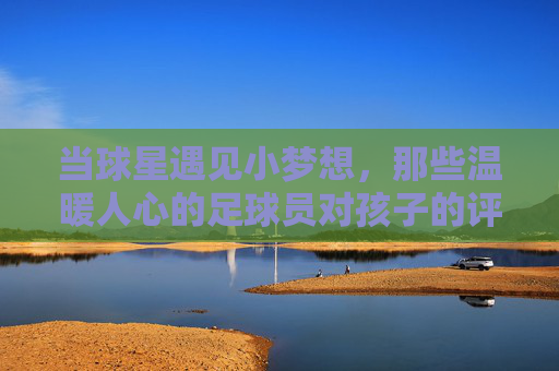 当球星遇见小梦想,那些温暖人心的足球员对孩子的评价语