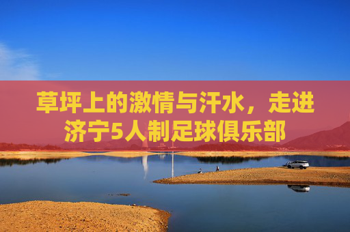 草坪上的激情与汗水,走进济宁5人制足球俱乐部