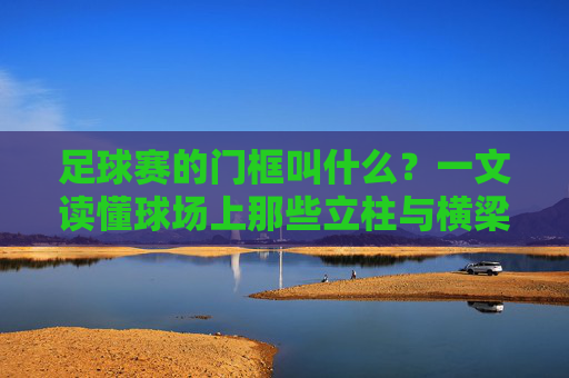 足球赛的门框叫什么?一文读懂球场上那些立柱与横梁