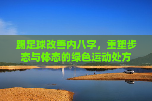踢足球改善内八字,重塑步态与体态的绿色运动处方