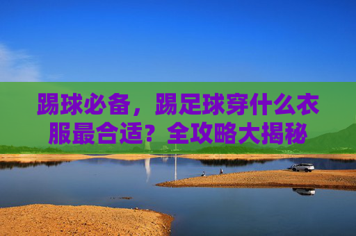 踢球必备,踢足球穿什么衣服最合适?全攻略大揭秘