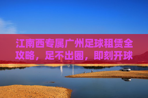 江南西专属广州足球租赁全攻略,足不出圈,即刻开球