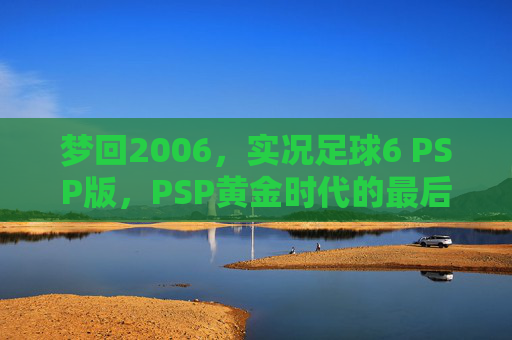 梦回2006,实况足球6 PSP版,PSP黄金时代的最后荣光