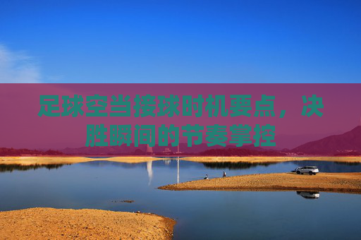 足球空当接球时机要点,决胜瞬间的节奏掌控