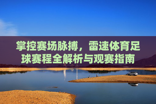 掌控赛场脉搏,雷速体育足球赛程全解析与观赛指南