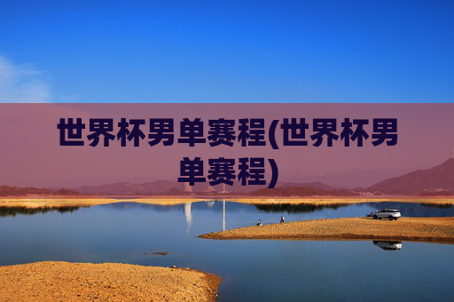 世界杯男单赛程(世界杯男单赛程)