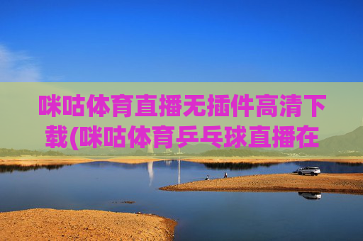 咪咕体育直播无插件高清下载(咪咕体育乒乓球直播在线观看)