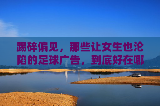 踢碎偏见,那些让女生也沦陷的足球广告,到底好在哪里?